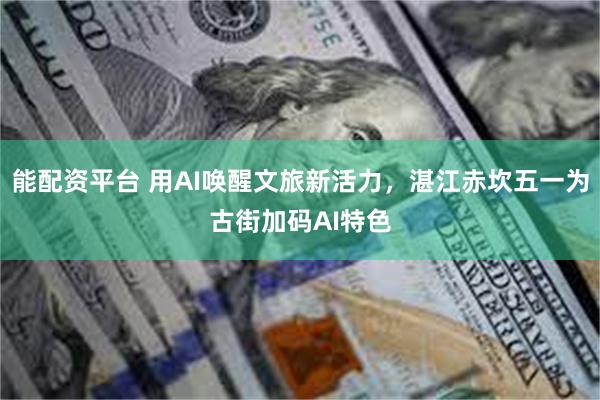 能配资平台 用AI唤醒文旅新活力，湛江赤坎五一为古街加码AI特色