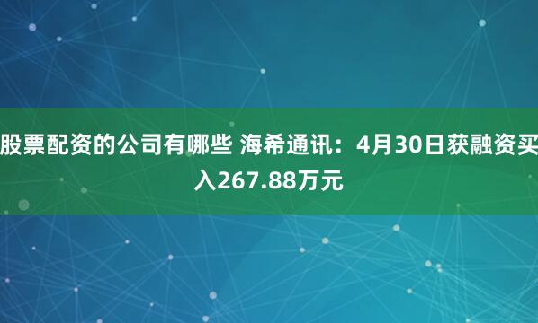 股票配资的公司有哪些 海希通讯：4月30日获融资买入267.88万元