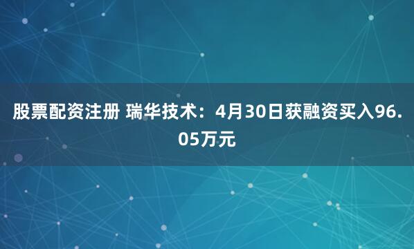 股票配资注册 瑞华技术：4月30日获融资买入96.05万元