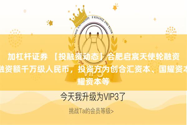 加杠杆证券 【投融资动态】合肥启宸天使轮融资，融资额千万级人民币，投资方为创合汇资本、国耀资本等