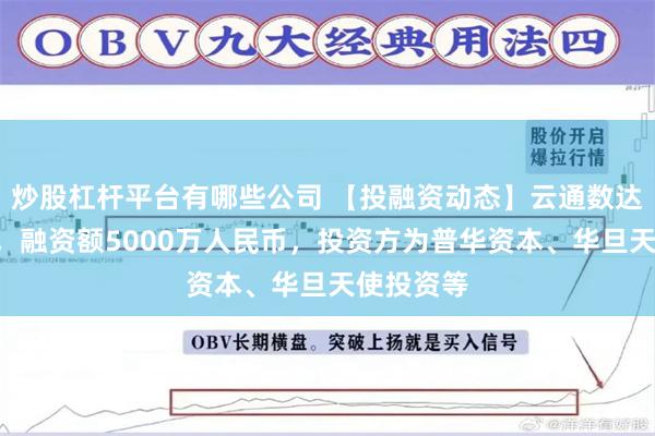 炒股杠杆平台有哪些公司 【投融资动态】云通数达A轮融资，融资额5000万人民币，投资方为普华资本、华旦天使投资等