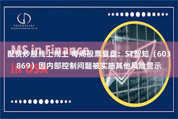 配资炒股线上线上 每周股票复盘：ST智知（603869）因内部控制问题被实施其他风险警示