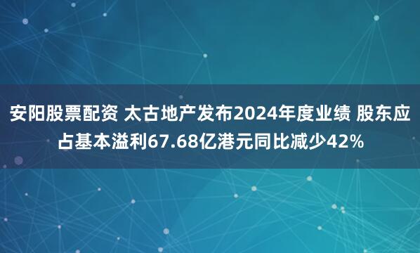 安阳股票配资 太古地产发布2024年度业绩 股东应占基本溢利67.68亿港元同比减少42%