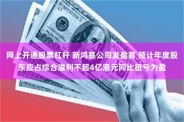 网上开通股票杠杆 新鸿基公司发盈喜 预计年度股东应占综合溢利不超4亿港元同比扭亏为盈