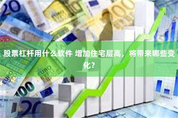 股票杠杆用什么软件 增加住宅层高，将带来哪些变化？