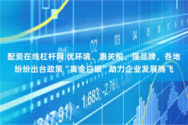 配资在线杠杆网 优环境、惠关税、强品牌，各地纷纷出台政策“真金白银”助力企业发展腾飞