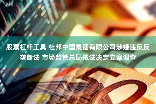 股票杠杆工具 杜邦中国集团有限公司涉嫌违反反垄断法 市场监管总局依法决定立案调查