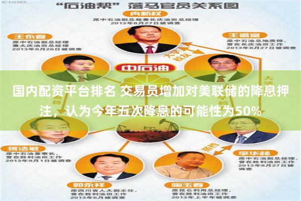 国内配资平台排名 交易员增加对美联储的降息押注，认为今年五次降息的可能性为50%