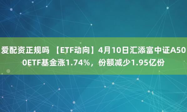 爱配资正规吗 【ETF动向】4月10日汇添富中证A500ETF基金涨1.74%，份额减少1.95亿份