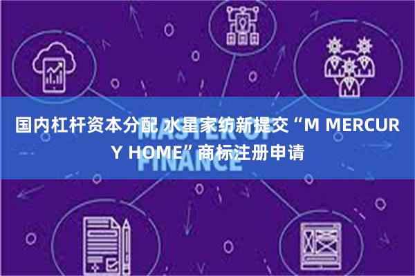 国内杠杆资本分配 水星家纺新提交“M MERCURY HOME”商标注册申请