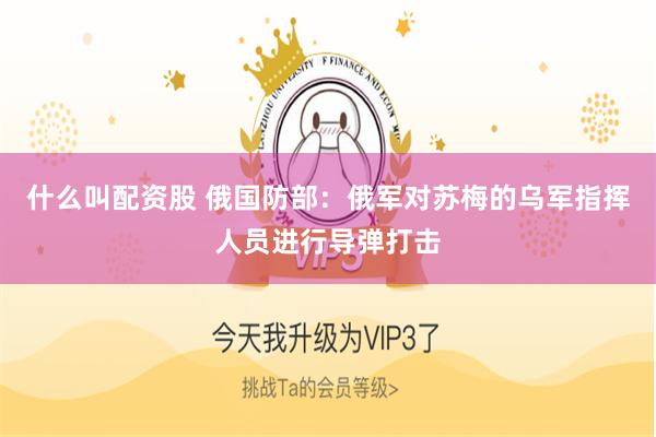 什么叫配资股 俄国防部：俄军对苏梅的乌军指挥人员进行导弹打击