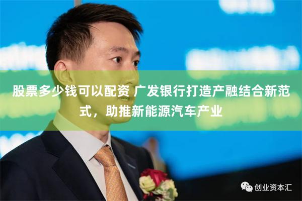 股票多少钱可以配资 广发银行打造产融结合新范式，助推新能源汽车产业