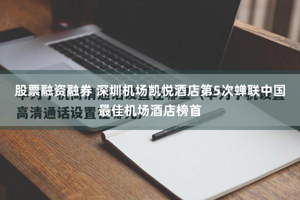 股票融资融券 深圳机场凯悦酒店第5次蝉联中国最佳机场酒店榜首