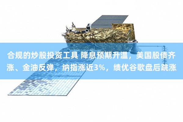 合规的炒股投资工具 降息预期升温，美国股债齐涨、金油反弹，纳指涨近3%，绩优谷歌盘后跳涨