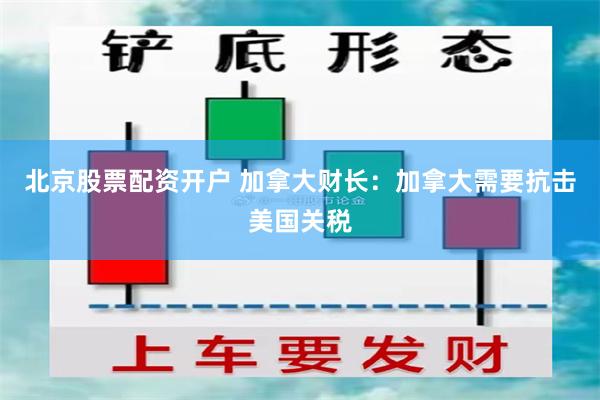 北京股票配资开户 加拿大财长：加拿大需要抗击美国关税