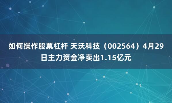 如何操作股票杠杆 天沃科技（002564）4月29日主力资金净卖出1.15亿元