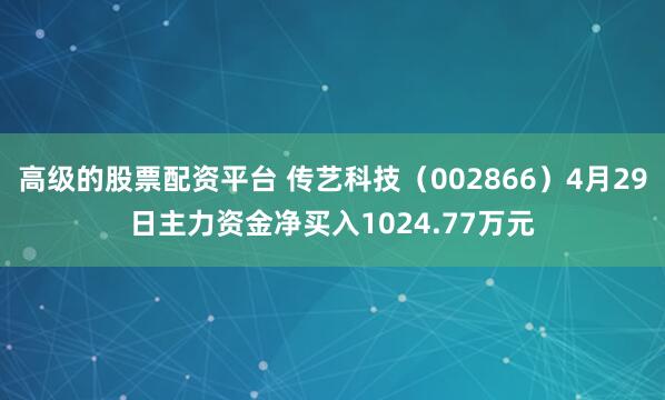 高级的股票配资平台 传艺科技（002866）4月29日主力资金净买入1024.77万元