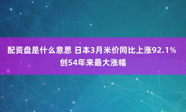 配资盘是什么意思 日本3月米价同比上涨92.1% 创54年来最大涨幅
