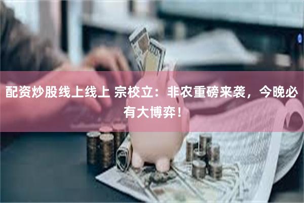 配资炒股线上线上 宗校立：非农重磅来袭，今晚必有大博弈！