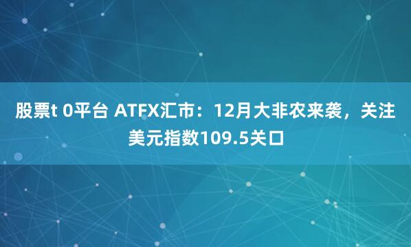 股票t 0平台 ATFX汇市：12月大非农来袭，关注美元指数109.5关口