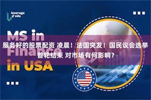 服务好的股票配资 凌晨！法国突发！国民议会选举首轮结束 对市场有何影响？