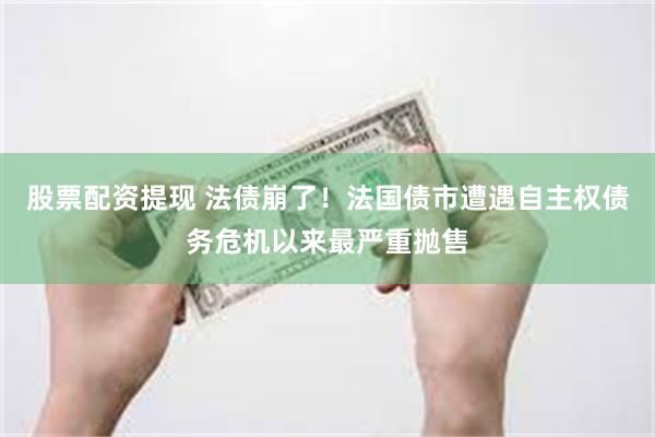 股票配资提现 法债崩了！法国债市遭遇自主权债务危机以来最严重抛售