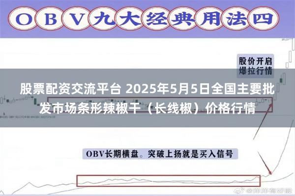 股票配资交流平台 2025年5月5日全国主要批发市场条形辣椒干（长线椒）价格行情