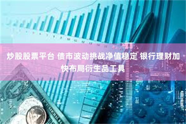 炒股股票平台 债市波动挑战净值稳定 银行理财加快布局衍生品工具