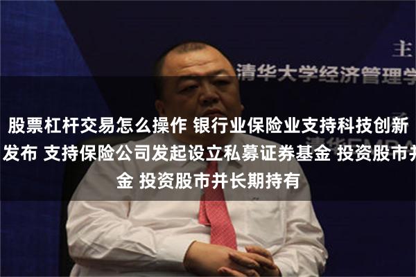 股票杠杆交易怎么操作 银行业保险业支持科技创新“施工图”发布 支持保险公司发起设立私募证券基金 投资股市并长期持有