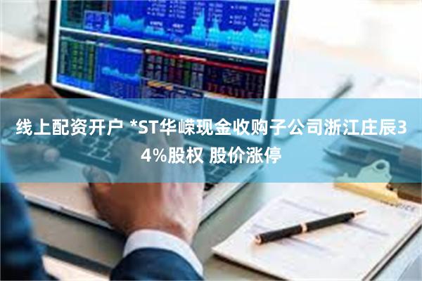 线上配资开户 *ST华嵘现金收购子公司浙江庄辰34%股权 股价涨停