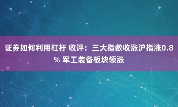 证券如何利用杠杆 收评：三大指数收涨沪指涨0.8% 军工装备板块领涨