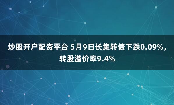 炒股开户配资平台 5月9日长集转债下跌0.09%，转股溢价率9.4%
