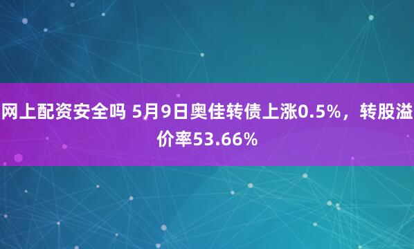 网上配资安全吗 5月9日奥佳转债上涨0.5%，转股溢价率53.66%
