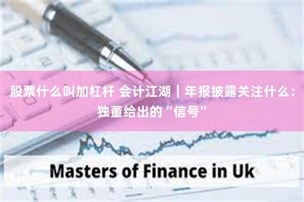 股票什么叫加杠杆 会计江湖｜年报披露关注什么：独董给出的“信号”