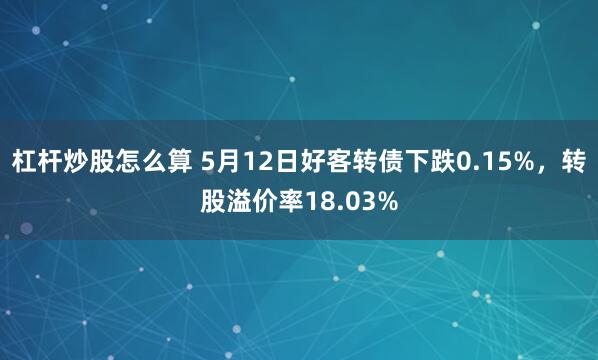 杠杆炒股怎么算 5月12日好客转债下跌0.15%，转股溢价率18.03%