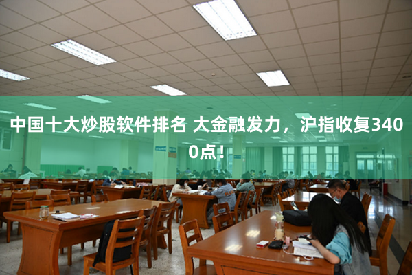 中国十大炒股软件排名 大金融发力，沪指收复3400点！