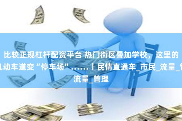 比较正规杠杆配资平台 热门街区叠加学校，这里的非机动车道变“停车场”……丨民情直通车_市民_流量_管理