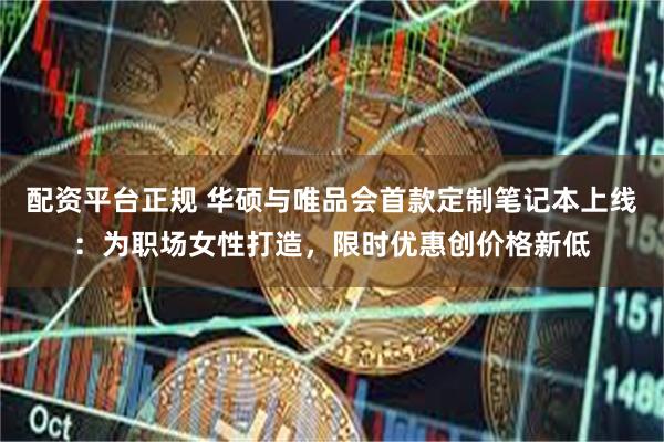 配资平台正规 华硕与唯品会首款定制笔记本上线：为职场女性打造，限时优惠创价格新低