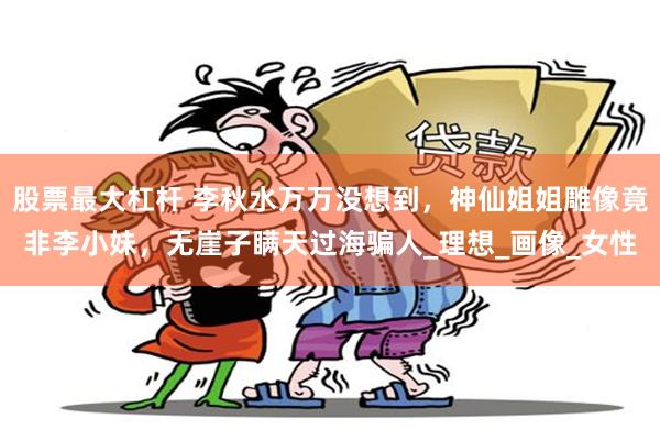 股票最大杠杆 李秋水万万没想到，神仙姐姐雕像竟非李小妹，无崖子瞒天过海骗人_理想_画像_女性