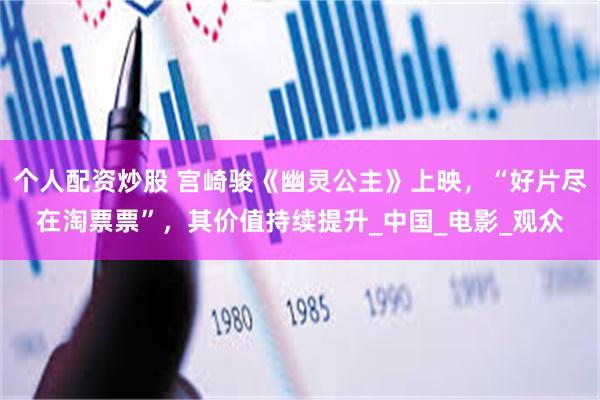 个人配资炒股 宫崎骏《幽灵公主》上映，“好片尽在淘票票”，其价值持续提升_中国_电影_观众