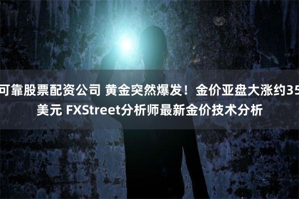 可靠股票配资公司 黄金突然爆发！金价亚盘大涨约35美元 FXStreet分析师最新金价技术分析