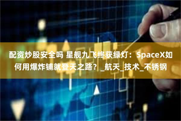 配资炒股安全吗 星舰九飞终获绿灯：SpaceX如何用爆炸铺就登天之路？_航天_技术_不锈钢