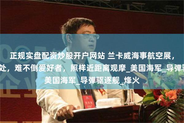 正规实盘配资炒股开户网站 兰卡威海事航空展，美舰停放远处，难不倒爱好者，照样近距离观摩_美国海军_导弹驱逐舰_烽火