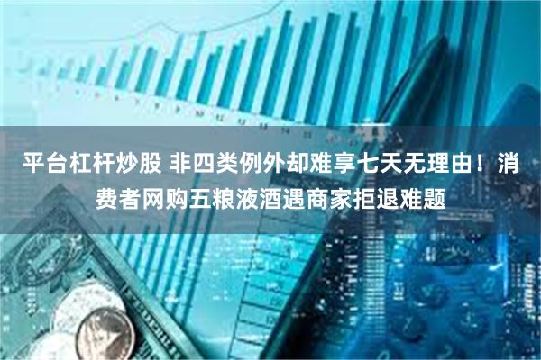 平台杠杆炒股 非四类例外却难享七天无理由！消费者网购五粮液酒遇商家拒退难题