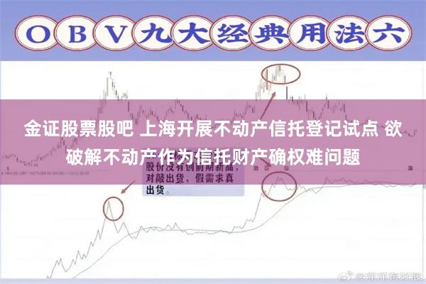 金证股票股吧 上海开展不动产信托登记试点 欲破解不动产作为信托财产确权难问题