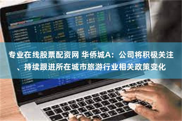 专业在线股票配资网 华侨城A：公司将积极关注、持续跟进所在城市旅游行业相关政策变化