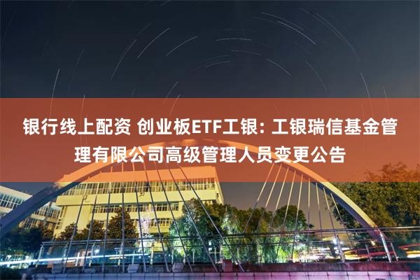 银行线上配资 创业板ETF工银: 工银瑞信基金管理有限公司高级管理人员变更公告