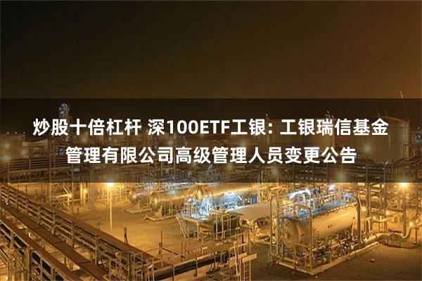 炒股十倍杠杆 深100ETF工银: 工银瑞信基金管理有限公司高级管理人员变更公告