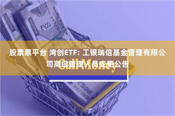 股票票平台 湾创ETF: 工银瑞信基金管理有限公司高级管理人员变更公告