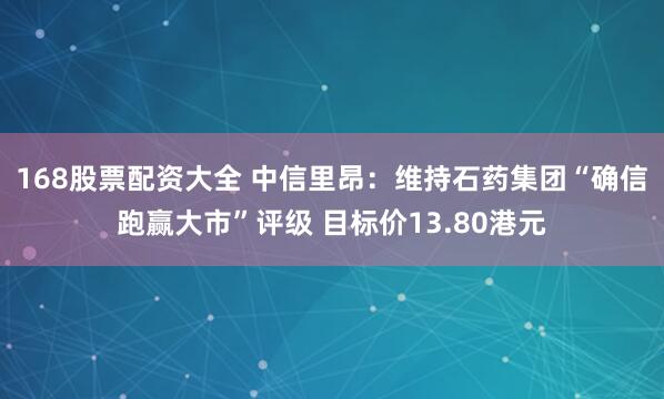 168股票配资大全 中信里昂：维持石药集团“确信跑赢大市”评级 目标价13.80港元